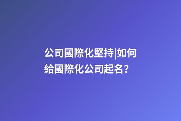 公司國際化堅持|如何給國際化公司起名？-第1張-公司起名-玄機派